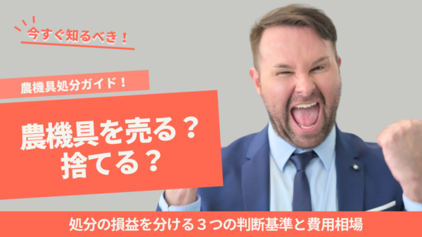 農機具を売る？捨てる？処分の損益を分ける３つの判断基準と費用相場【農機具処分ガイド】
