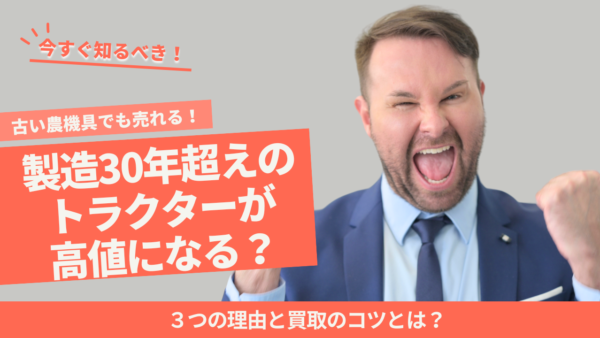 【古い農機具でも売れる！】製造30年超えのトラクターが高値になる３つの理由と買取のコツ